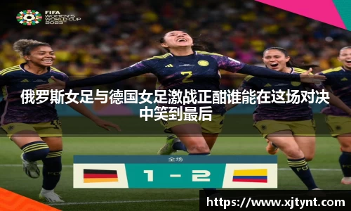 俄罗斯女足与德国女足激战正酣谁能在这场对决中笑到最后