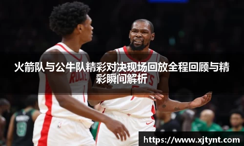 火箭队与公牛队精彩对决现场回放全程回顾与精彩瞬间解析