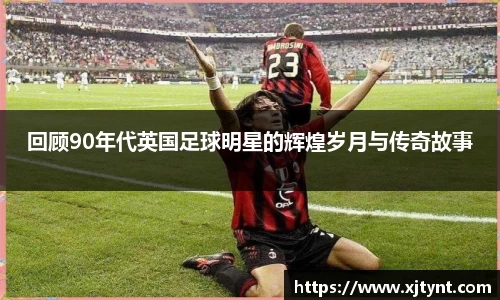 回顾90年代英国足球明星的辉煌岁月与传奇故事
